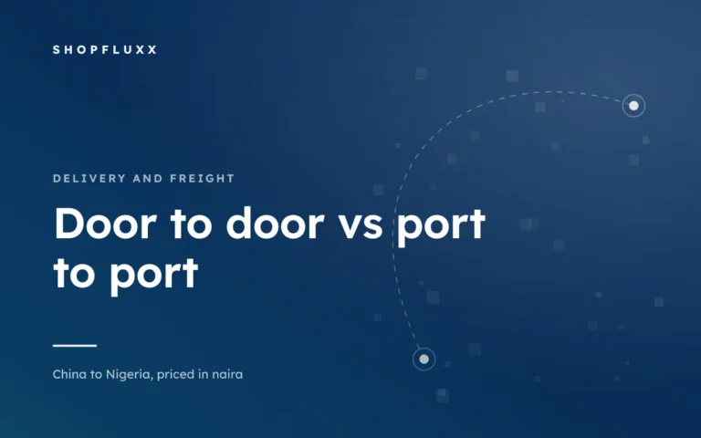 Door to Door or Port to Port: Which One You Are Actually Buying — ShopFluxx guide to ordering from China to Nigeria