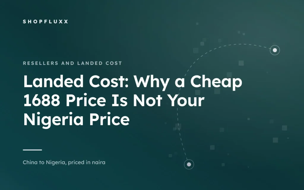 Landed Cost: Why a Cheap 1688 Price Is Not Your Nigeria Price — ShopFluxx guide to ordering from China to Nigeria