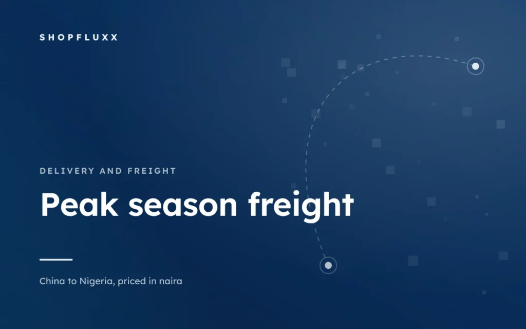 Peak Season Freight: Why September to December Is a Different Game — ShopFluxx guide to ordering from China to Nigeria