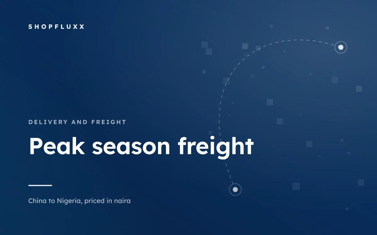 Peak Season Freight: Why September to December Is a Different Game — ShopFluxx guide to ordering from China to Nigeria